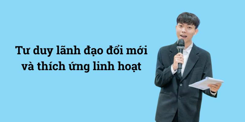 Tư duy lãnh đạo đổi mới và thích ứng linh hoạt